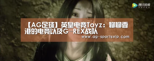 【AG足球】英皇电竞Toyz:聊聊香港的电竞以及G-REX战队(图3) AG足球