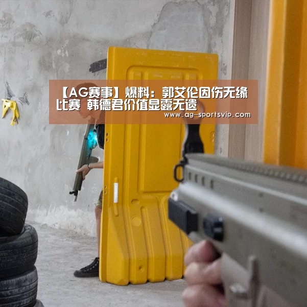 【AG赛事】爆料:郭艾伦因伤无缘比赛 韩德君价值显露无遗(图4) AG体育